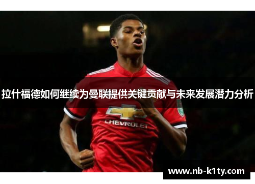 拉什福德如何继续为曼联提供关键贡献与未来发展潜力分析