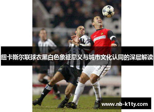 纽卡斯尔联球衣黑白色象征意义与城市文化认同的深层解读
