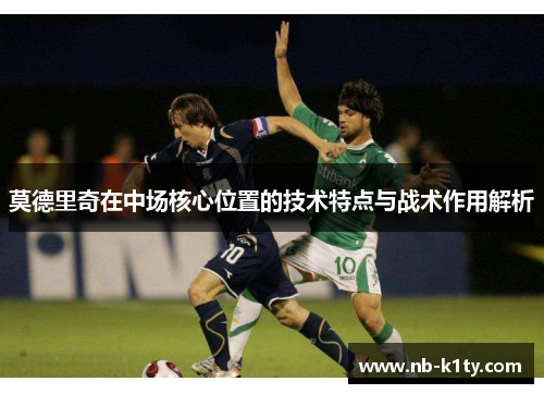 莫德里奇在中场核心位置的技术特点与战术作用解析