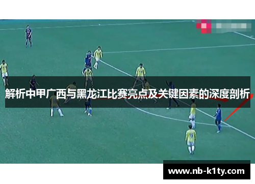 解析中甲广西与黑龙江比赛亮点及关键因素的深度剖析