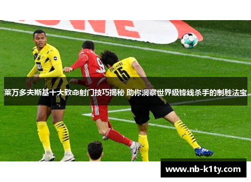 莱万多夫斯基十大致命射门技巧揭秘 助你洞察世界级锋线杀手的制胜法宝