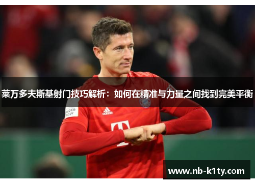 莱万多夫斯基射门技巧解析：如何在精准与力量之间找到完美平衡