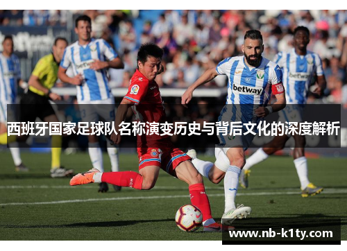 西班牙国家足球队名称演变历史与背后文化的深度解析